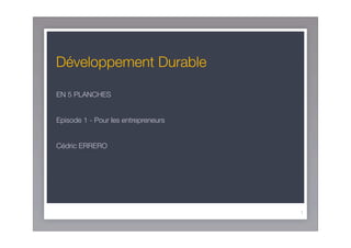 Développement Durable

EN 5 PLANCHES


Episode 1 - Pour les entrepreneurs


Cédric ERRERO




                                     1
 