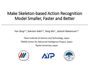 Make Skeleton-based Action Recognition
Model Smaller, Faster and Better
Fan Yang1,2, Sakriani Sakti1,2, Yang Wu3 , Satoshi Nakamura1,2
1Nara Institute of Science and Technology, Japan
2RIKEN Center for Advanced Intelligence Project, Japan
3Kyoto University, Japan
0
 