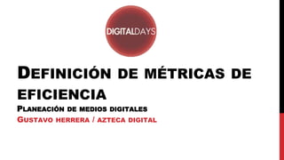 DEFINICIÓN DE MÉTRICAS DE
EFICIENCIA
PLANEACIÓN DE MEDIOS DIGITALES
GUSTAVO HERRERA / AZTECA DIGITAL
 