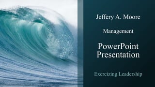 Jeffery A. Moore
Management
PowerPoint
Presentation
Exercizing Leadership
 