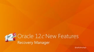 Oracle 12c New Features
Recovery Manager
@saifulmuhajir
 