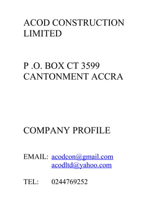 ACOD CONSTRUCTION
LIMITED
P .O. BOX CT 3599
CANTONMENT ACCRA
COMPANY PROFILE
EMAIL: acodcon@gmail.com
acodltd@yahoo.com
TEL: 0244769252
 