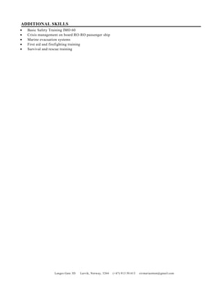 ADDITIONAL SKILLS
• Basic Safety Training IMO 60
• Crisis management on board RO-RO passenger ship
• Marine evacuation systems
• First aid and firefighting training
• Survival and rescue training
Langes Gate 3D Larvik, Norway, 3264 (+47) 913 50 613 sivmariaottem@gmail.com
 