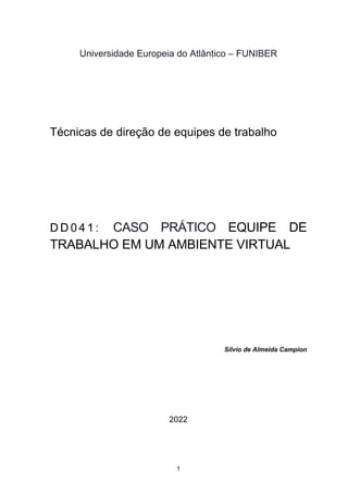 1
Universidade Europeia do Atlântico – FUNIBER
Técnicas de direção de equipes de trabalho
D D 0 4 1 : CASO PRÁTICO EQUIPE DE
TRABALHO EM UM AMBIENTE VIRTUAL
Sílvio de Almeida Campion
2022
 