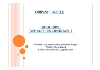 COMPANY PROFILE
SHEFAL SHAH
(MEP SERVICES CONSULTANT )
Address: 204, Roma Flats, Bhaikaka Nagar,
Thaltej, Ahmedabad
E-Mail: shefalshah123@gmail.com
 