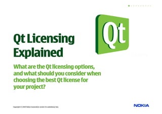 Qt Licensing
Explained
What are the Qt licensing options,
and what should you consider when
choosing the best Qt license for
your project?


Copyright © 2009 Nokia Corporation and/or its subsidiary(-ies).
 