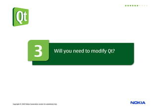 3                            Will you need to modify Qt?




Copyright © 2009 Nokia Corporation and/or its subsidiary(-ies).
 