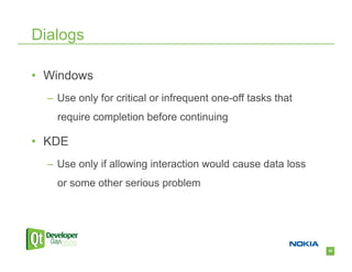 Dialogs

•  Windows
  –  Use only for critical or infrequent one-off tasks that
    require completion before continuing

•  KDE
  –  Use only if allowing interaction would cause data loss
    or some other serious problem




                                                              30
 