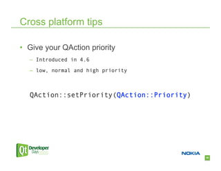 Cross platform tips

•  Give your QAction priority
   –  Introduced in 4.6

   –  low, normal and high priority



   QAction::setPriority(QAction::Priority)




                                             55
 