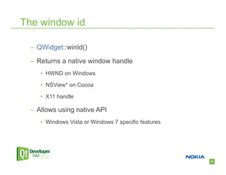 The window id

  –  QWidget::winId()

  –  Returns a native window handle
     •  HWND on Windows

     •  NSView* on Cocoa

     •  X11 handle

  –  Allows using native API
     •  Windows Vista or Windows 7 specific features




                                                       62
 