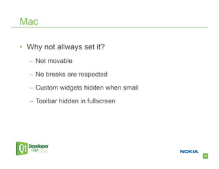 Mac

•  Why not allways set it?
   –  Not movable

   –  No breaks are respected

   –  Custom widgets hidden when small

   –  Toolbar hidden in fullscreen




                                         69
 