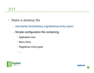 X11

•  Make a desktop file
  –  standards.freedesktop.org/desktop-entry-spec/

  –  Simple configuration file containing
      •  Application Icon

      •  Menu Entry

      •  Registered mime types

      •  …




                                                     75
 