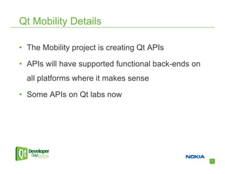 Qt Mobility Details

• The Mobility project is creating Qt APIs

• APIs will have supported functional back-ends on
  all platforms where it makes sense

• Some APIs on Qt labs now




                                                     7
 