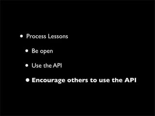 • Process Lessons
 • Be open
 • Use the API
 • Encourage others to use the API
 