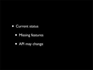 • Current status
 • Missing features
 • API may change
 