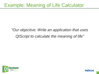 Example: Meaning of Life Calculator



   “Our objective: Write an application that uses
     QtScript to calculate the me...