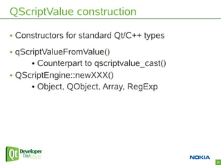QScriptValue construction

• Constructors for standard Qt/C++ types
• qScriptValueFromValue()
      • Counterpart to qscri...