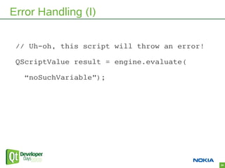 Error Handling (I)

 // Uh-oh, this script will throw an error!

 QScriptValue result = engine.evaluate(

   “noSuchVariab...