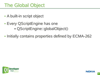 The Global Object

• A built-in script object
• Every QScriptEngine has one
      • QScriptEngine::globalObject()
• Initia...