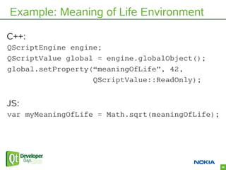 Example: Meaning of Life Environment

C++:
QScriptEngine engine;
QScriptValue global = engine.globalObject();
global.setPr...