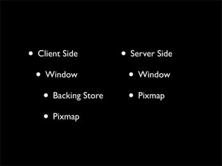 • Client Side        • Server Side
 • Window             • Window
   • Backing Store    • Pixmap
   • Pixmap
 