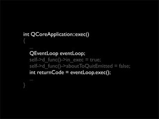 int QCoreApplication::exec()
{
   ...
   QEventLoop eventLoop;
   self->d_func()->in_exec = true;
   self->d_func()->aboutToQuitEmitted = false;
   int returnCode = eventLoop.exec();
   ...
}
 