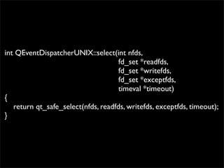 int QEventDispatcherUNIX::select(int nfds,
                                     fd_set *readfds,
                                     fd_set *writefds,
                                     fd_set *exceptfds,
                                     timeval *timeout)
{
   return qt_safe_select(nfds, readfds, writefds, exceptfds, timeout);
}
 