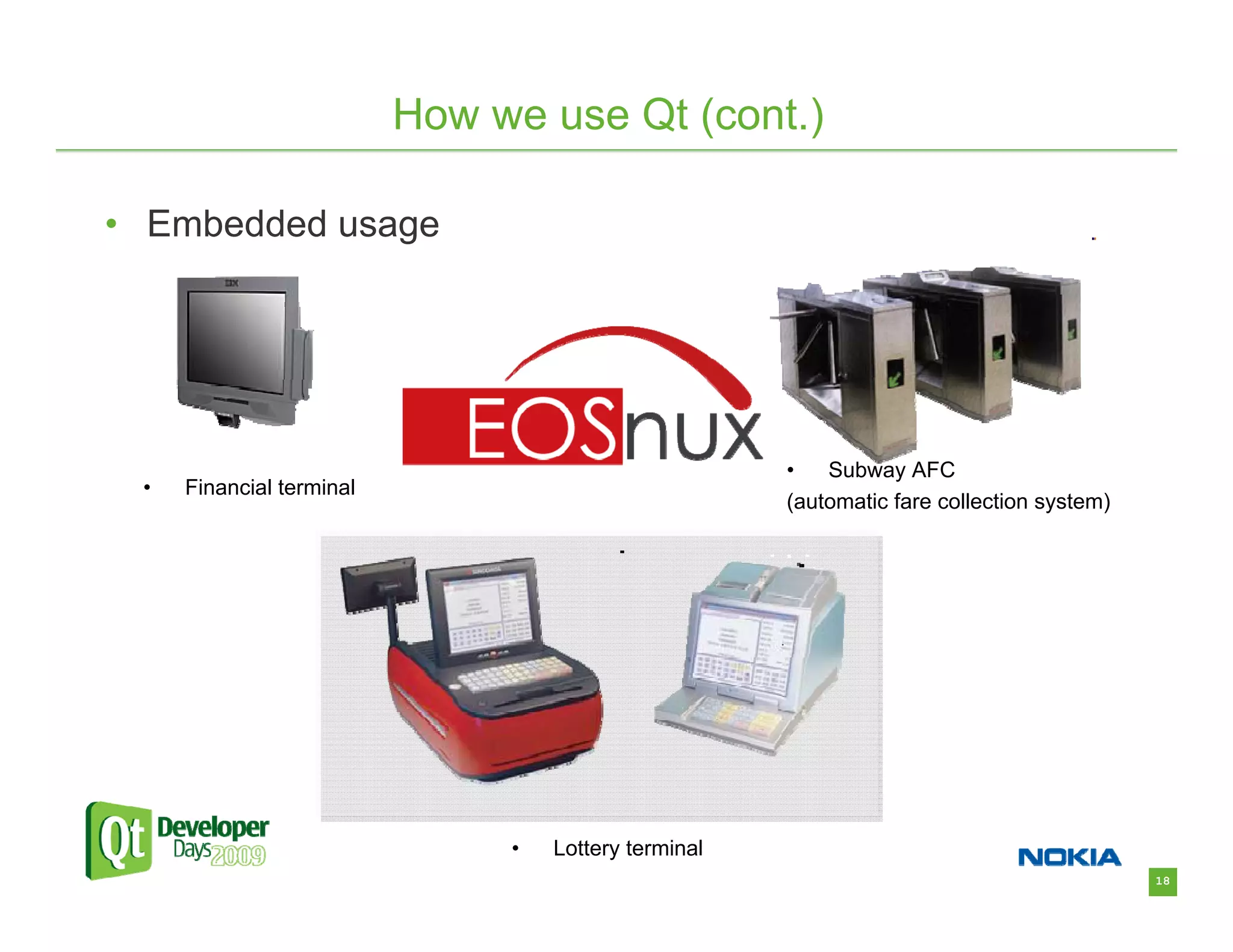 How we use Qt (cont.)

• Embedded usage




                                                      •   Subway AFC
 •   Financial terminal
                                                      (automatic fare collection system)




                               •   Lottery terminal
                                                                                           18
 