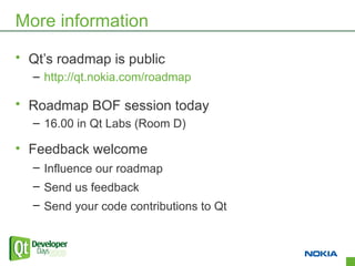 More information
• Qt’s roadmap is public
  – http://qt.nokia.com/roadmap

• Roadmap BOF session today
  – 16.00 in Qt Labs (Room D)

• Feedback welcome
  – Influence our roadmap
  – Send us feedback
  – Send your code contributions to Qt



                                         15
 