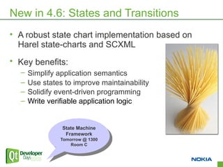 New in 4.6: States and Transitions
• A robust state chart implementation based on
  Harel state-charts and SCXML
• Key benefits:
  –   Simplify application semantics
  –   Use states to improve maintainability
  –   Solidify event-driven programming
  –   Write verifiable application logic


                State Machine
                 State Machine
                 Framework
                  Framework
               Tomorrow @ 1300
                Tomorrow @ 1300
                   Room C
                    Room C


                                                 6
 