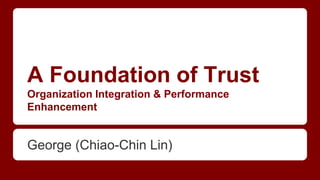 A Foundation of Trust
Organization Integration & Performance
Enhancement
George (Chiao-Chin Lin)
 