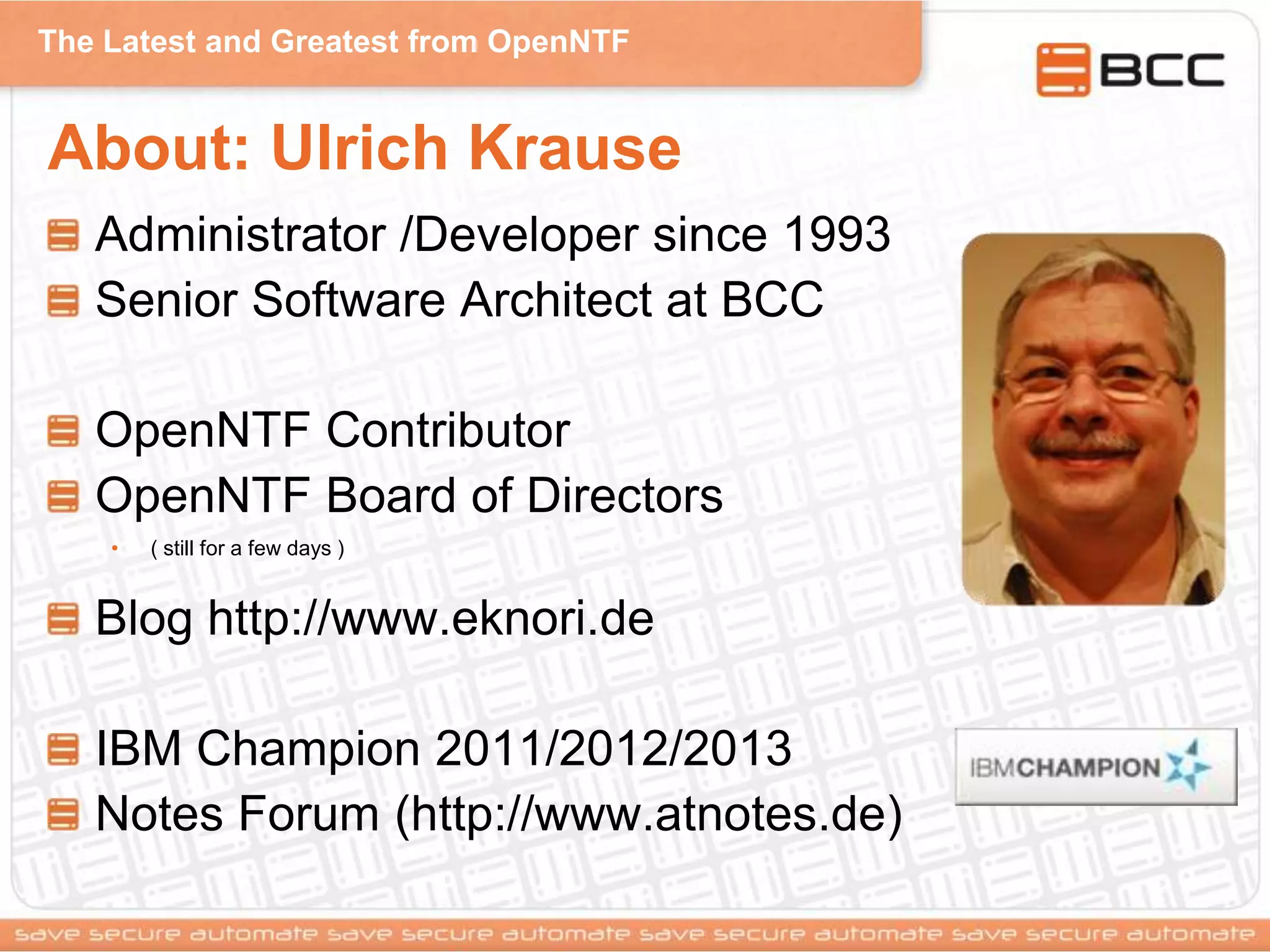 The Latest and Greatest from OpenNTF
About: Ulrich Krause
Administrator /Developer since 1993
Senior Software Architect at BCC
OpenNTF Contributor
OpenNTF Board of Directors
• ( still for a few days )
Blog http://www.eknori.de
IBM Champion 2011/2012/2013
Notes Forum (http://www.atnotes.de)
 