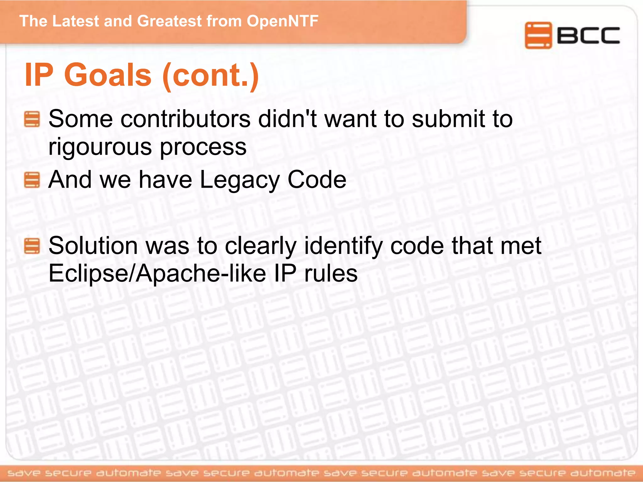 The Latest and Greatest from OpenNTF
IP Goals (cont.)
Some contributors didn't want to submit to
rigourous process
And we have Legacy Code
Solution was to clearly identify code that met
Eclipse/Apache-like IP rules
 