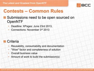 The Latest and Greatest from OpenNTF
Contests – Common Rules
Submissions need to be open sourced on
OpenNTF
• Deadline: XPages: June 23rd 2013,
• Connections: November 3rd 2013
Criteria
• Reusability, consumability and documentation
• "Wow" factor and completeness of solution
• Overall business value
• Amount of work to build the submission(s)
 