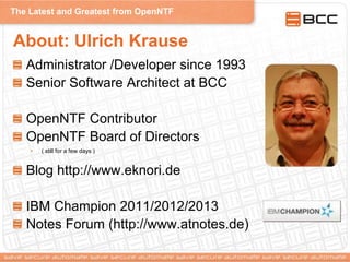 The Latest and Greatest from OpenNTF
About: Ulrich Krause
Administrator /Developer since 1993
Senior Software Architect at BCC
OpenNTF Contributor
OpenNTF Board of Directors
• ( still for a few days )
Blog http://www.eknori.de
IBM Champion 2011/2012/2013
Notes Forum (http://www.atnotes.de)
 