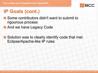 The Latest and Greatest from OpenNTF
IP Goals (cont.)
Some contributors didn't want to submit to
rigourous process
And we have Legacy Code
Solution was to clearly identify code that met
Eclipse/Apache-like IP rules
 