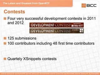 The Latest and Greatest from OpenNTF
Contests
Four very successful development contests in 2011
and 2012
125 submissions
100 contributors including 48 first time contributors
Quartely XSnippets contests
 