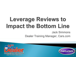 1
Leverage Reviews to
Impact the Bottom Line
Jack Simmons
Dealer Training Manager, Cars.com
 