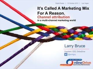 Digital Dealer | 15 October 2013 |

Las Vegas

It’s Called A Marketing Mix
For A Reason.
Channel attribution
in a multi-channel marketing world

Larry Bruce
President / CEO, OnlineDrive

@pcmguy

 
