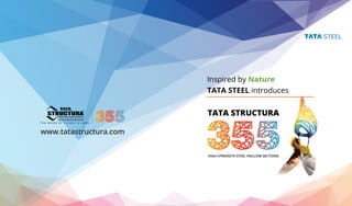 Tata Steel Limited, 43 Jawaharlal Nehuru Road Kolkata 700071
Tel: 9133 2224 8106, 2224 8636, Fax: 91 33 22886996
e-mail: tatastructura@tatasteel.com
Call our toll free Helpline : 1800345 8282
www.tatastructura.com
TATA STRUCTURA
Inspired by Nature
HIGH-STRENGTH STEEL HOLLOW SECTIONS
TATA STRUCTURA
TATA STEEL introduces
 