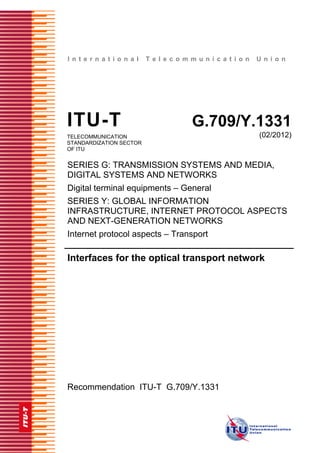 I n t e r n a t i o n a l T e l e c o m m u n i c a t i o n U n i o n
ITU-T G.709/Y.1331
TELECOMMUNICATION
STANDARDIZATION SECTOR
OF ITU
(02/2012)
SERIES G: TRANSMISSION SYSTEMS AND MEDIA,
DIGITAL SYSTEMS AND NETWORKS
Digital terminal equipments – General
SERIES Y: GLOBAL INFORMATION
INFRASTRUCTURE, INTERNET PROTOCOL ASPECTS
AND NEXT-GENERATION NETWORKS
Internet protocol aspects – Transport
Interfaces for the optical transport network
Recommendation ITU-T G.709/Y.1331
 