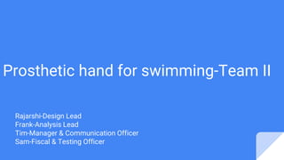 Prosthetic hand for swimming-Team II
Rajarshi-Design Lead
Frank-Analysis Lead
Tim-Manager & Communication Officer
Sam-Fiscal & Testing Officer
 