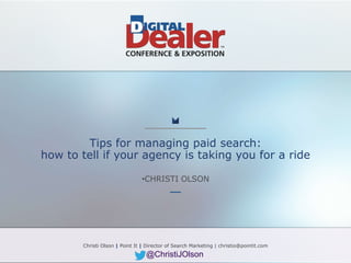 Christi Olson | Point It | Director of SEM@ChristiJOlson #DD18 Christi Olson | Point It | Director of SEM@ChristiJOlson #DD18
Tips for managing paid search:
how to tell if your agency is taking you for a ride
•CHRISTI OLSON
Christi Olson | Point It | Director of Search Marketing | christio@pointit.com
@ChristiJOlson
 