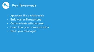 - Approach like a relationship
- Build your online persona
- Communicate with purpose
- Learn from your communication
- Ta...