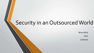 Security in an OutsourcedWorld
Brian Mork
CISO
Celanese
 