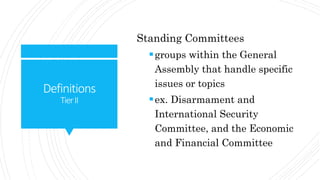 Definitions
TierII
Standing Committees
groups within the General
Assembly that handle specific
issues or topics
ex. Disarmament and
International Security
Committee, and the Economic
and Financial Committee
 