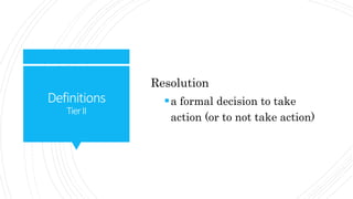 Definitions
TierII
Resolution
a formal decision to take
action (or to not take action)
 