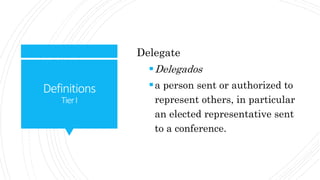 Definitions
TierI
Delegate
Delegados
a person sent or authorized to
represent others, in particular
an elected representative sent
to a conference.
 
