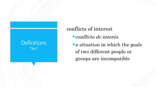 Definitions
TierI
conflicts of interest
conflicto de interés
a situation in which the goals
of two different people or
groups are incompatible
 
