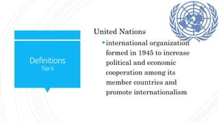 Definitions
TierII
United Nations
international organization
formed in 1945 to increase
political and economic
cooperation among its
member countries and
promote internationalism
 